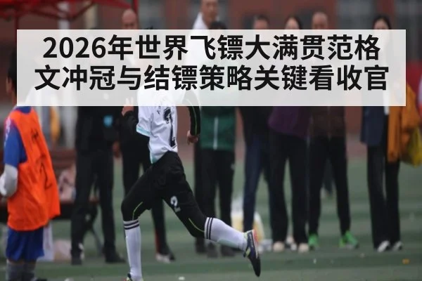 2026年世界飞镖大满贯范格文冲冠与结镖策略关键看收官