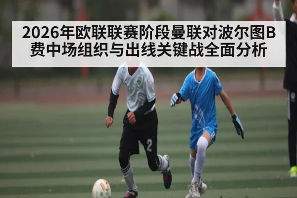 2026年欧联联赛阶段曼联对波尔图B费中场组织与出线关键战全面分析