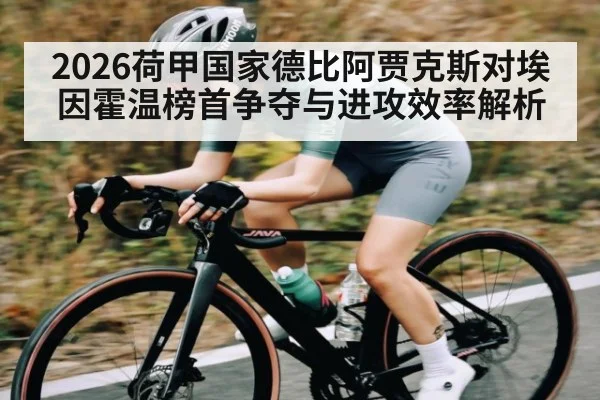 2026荷甲国家德比阿贾克斯对埃因霍温榜首争夺与进攻效率解析