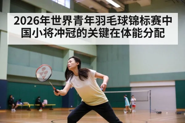 2026年世界青年羽毛球锦标赛中国小将冲冠的关键在体能分配
