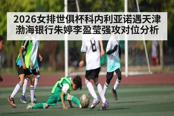 2026女排世俱杯科内利亚诺遇天津渤海银行朱婷李盈莹强攻对位分析